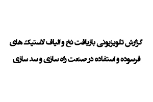  گزارش تلویزیونی بازیافت نخ و الياف لاستیک های فرسوده و استفاده در صنعت راه سازی و سد سازی